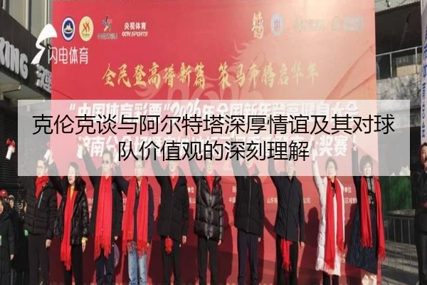 克伦克谈与阿尔特塔深厚情谊及其对球队价值观的深刻理解